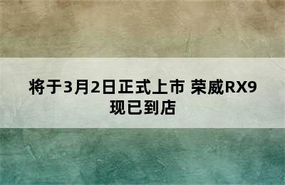 将于3月2日正式上市 荣威RX9现已到店